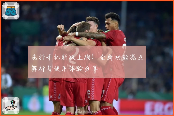 虎扑手机新版上线！全新功能亮点解析与使用体验分享