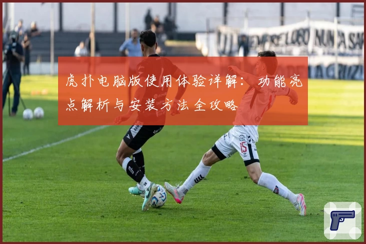 虎扑电脑版使用体验详解:功能亮点解析与安装方法全攻略