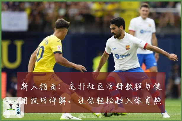 新人指南：虎扑社区注册教程与使用技巧详解，让你轻松融入体育热爱者的世界