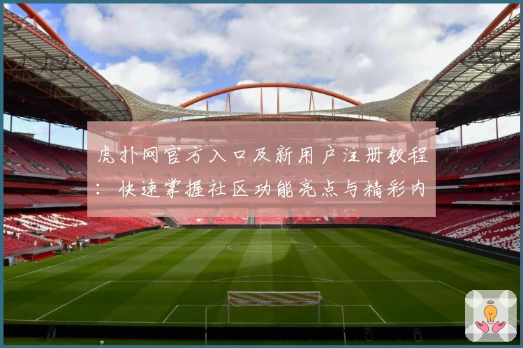 虎扑网官方入口及新用户注册教程：快速掌握社区功能亮点与精彩内容体验