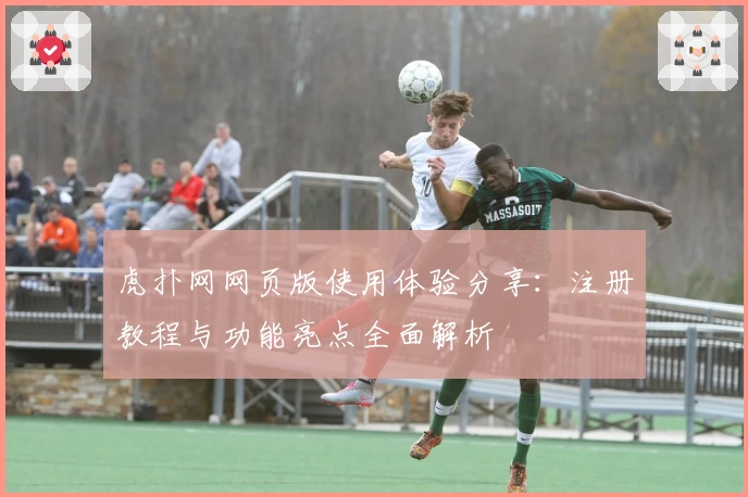 虎扑网网页版使用体验分享：注册教程与功能亮点全面解析