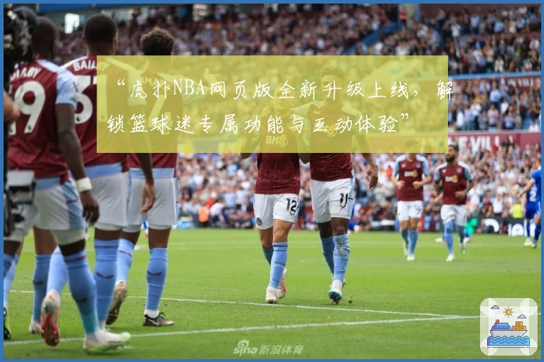 “虎扑NBA网页版全新升级上线，解锁篮球迷专属功能与互动体验”