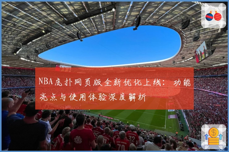 NBA虎扑网页版全新优化上线：功能亮点与使用体验深度解析