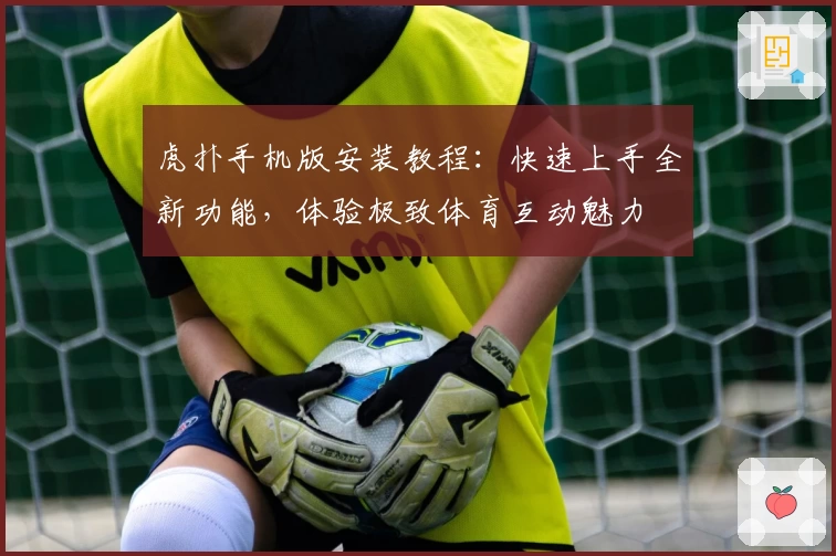 虎扑手机版安装教程：快速上手全新功能，体验极致体育互动魅力