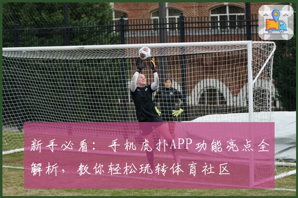 新手必看：手机虎扑APP功能亮点全解析，教你轻松玩转体育社区
