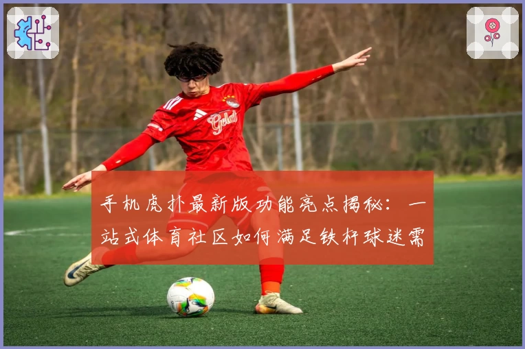 手机虎扑最新版功能亮点揭秘：一站式体育社区如何满足铁杆球迷需求
