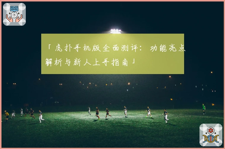「虎扑手机版全面测评：功能亮点解析与新人上手指南」
