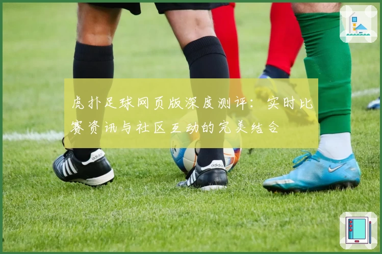 虎扑足球网页版深度测评：实时比赛资讯与社区互动的完美结合