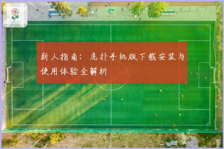 新人指南：虎扑手机版下载安装与使用体验全解析
