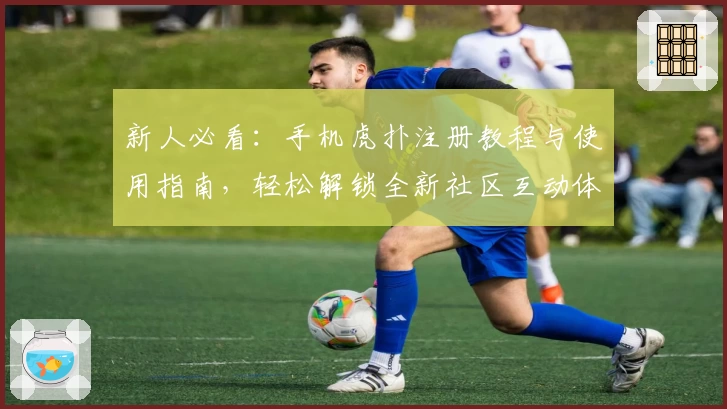 新人必看：手机虎扑注册教程与使用指南，轻松解锁全新社区互动体验