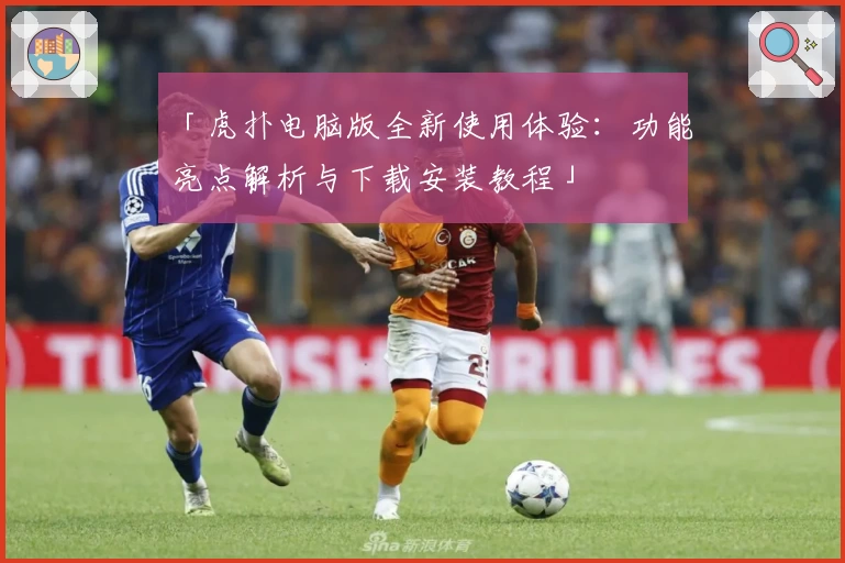「虎扑电脑版全新使用体验：功能亮点解析与下载安装教程」