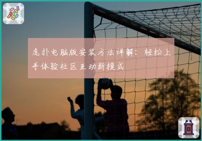 虎扑电脑版安装方法详解：轻松上手体验社区互动新模式