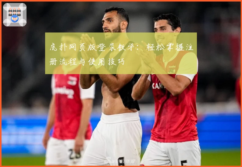 虎扑网页版登录教学:轻松掌握注册流程与使用技巧