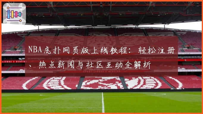NBA虎扑网页版上线教程：轻松注册、热点新闻与社区互动全解析