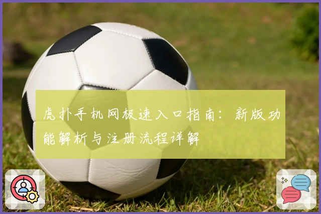 虎扑手机网极速入口指南:新版功能解析与注册流程详解