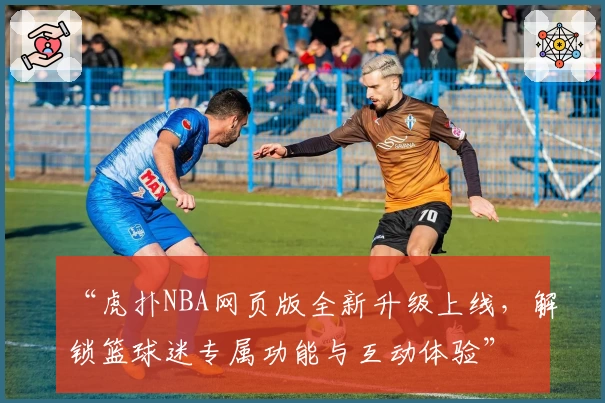 “虎扑NBA网页版全新升级上线，解锁篮球迷专属功能与互动体验”