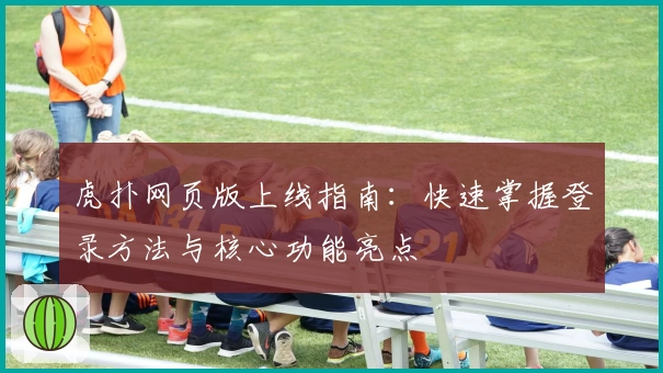 虎扑网页版上线指南：快速掌握登录方法与核心功能亮点