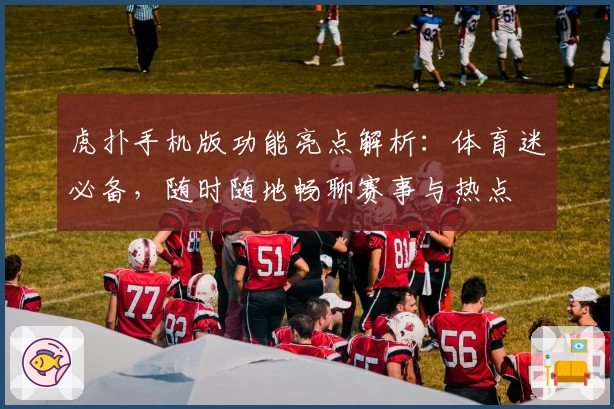 虎扑手机版功能亮点解析:体育迷必备,随时随地畅聊赛事与热点