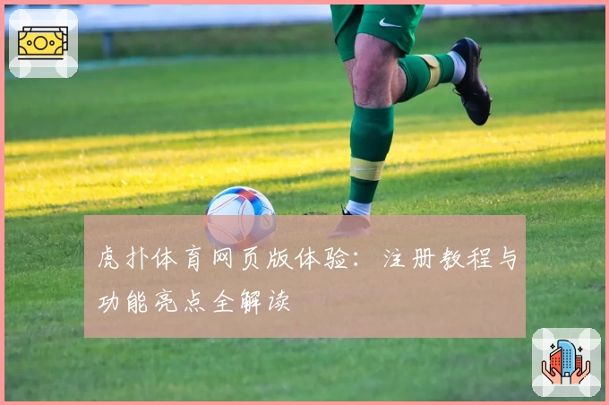 虎扑体育网页版体验：注册教程与功能亮点全解读