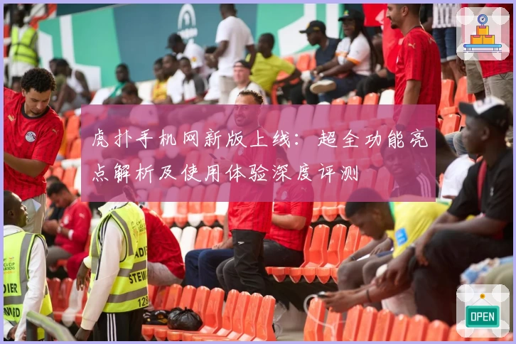 虎扑手机网新版上线：超全功能亮点解析及使用体验深度评测