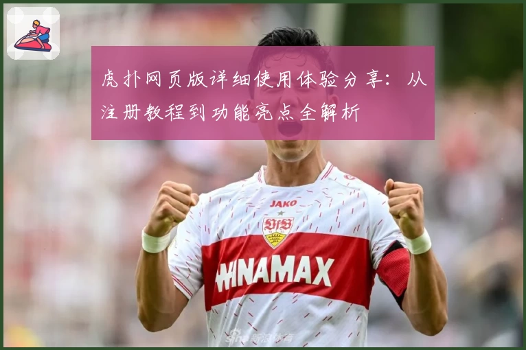 虎扑网页版详细使用体验分享：从注册教程到功能亮点全解析