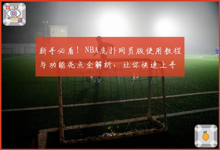 新手必看！NBA虎扑网页版使用教程与功能亮点全解析，让你快速上手