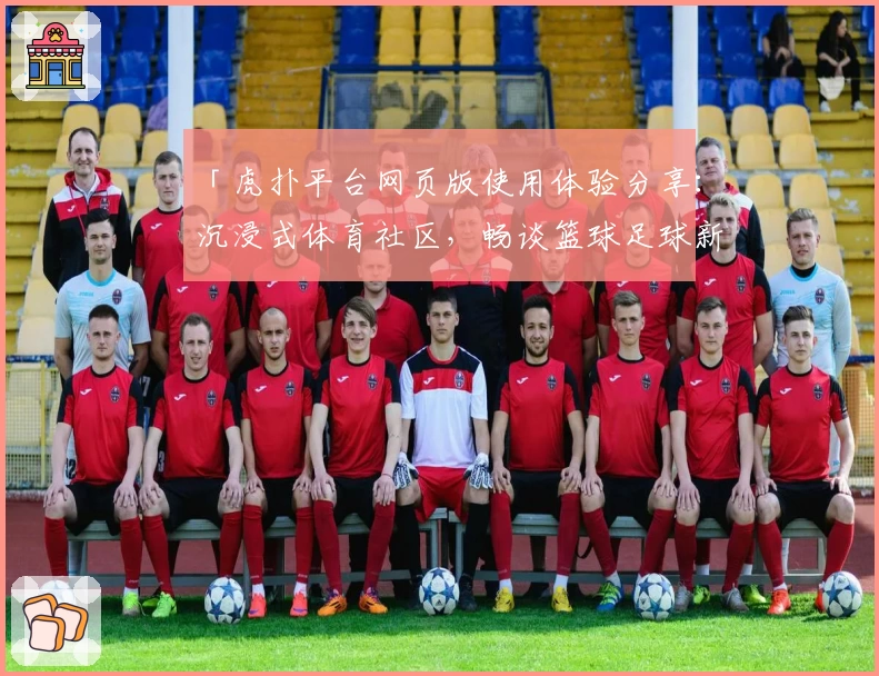 「虎扑平台网页版使用体验分享：沉浸式体育社区，畅谈篮球足球新热闻」