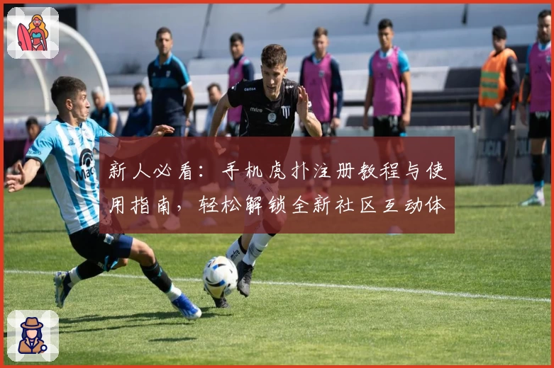 新人必看：手机虎扑注册教程与使用指南，轻松解锁全新社区互动体验