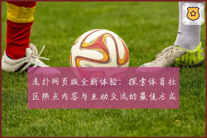 虎扑网页版全新体验：探索体育社区热点内容与互动交流的最佳方式