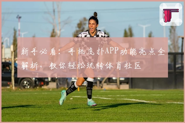 新手必看：手机虎扑APP功能亮点全解析，教你轻松玩转体育社区