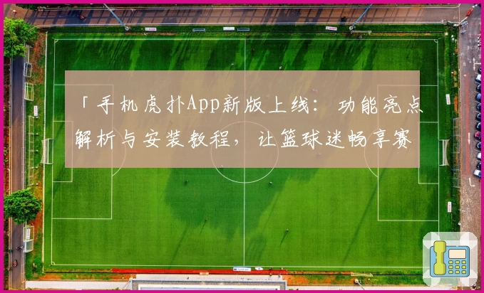 「手机虎扑App新版上线：功能亮点解析与安装教程，让篮球迷畅享赛事精彩」