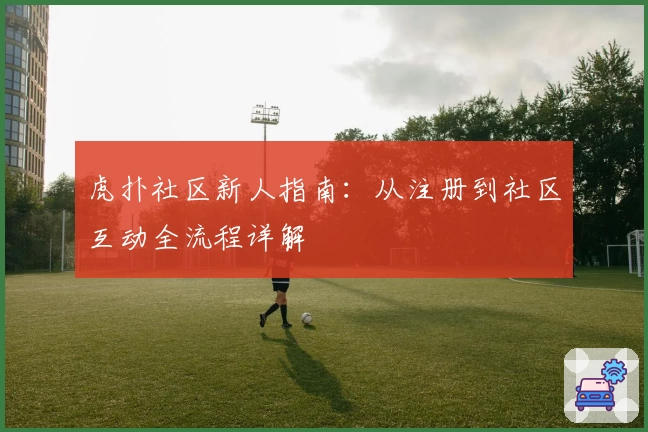 虎扑社区新人指南:从注册到社区互动全流程详解
