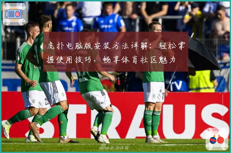 虎扑电脑版安装方法详解：轻松掌握使用技巧，畅享体育社区魅力