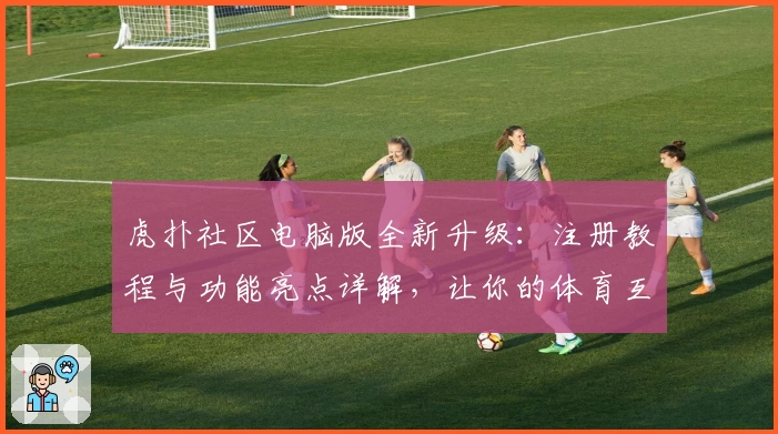 虎扑社区电脑版全新升级：注册教程与功能亮点详解，让你的体育互动更高效