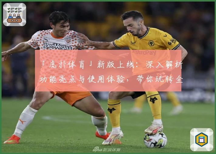 「虎扑体育」新版上线：深入解析功能亮点与使用体验，带你玩转全新赛事社区