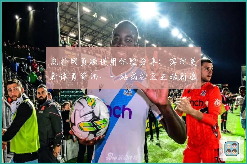 虎扑网页版使用体验分享：实时更新体育资讯，一站式社区互动新选择