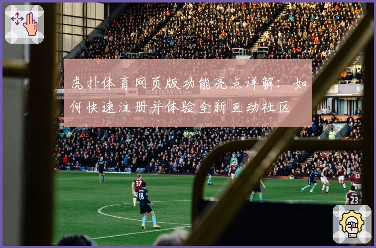 虎扑体育网页版功能亮点详解：如何快速注册并体验全新互动社区