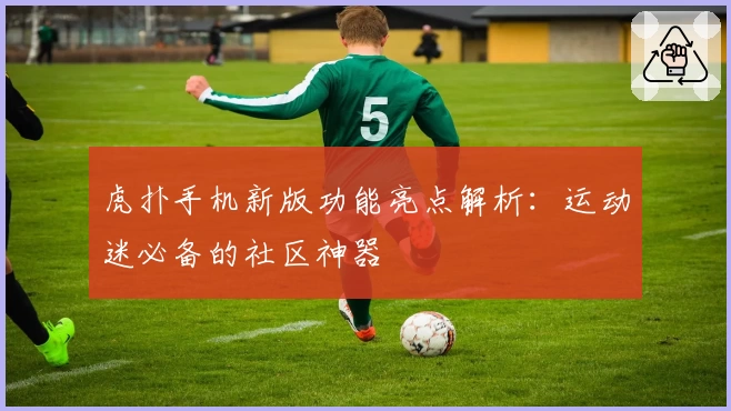 虎扑手机新版功能亮点解析：运动迷必备的社区神器