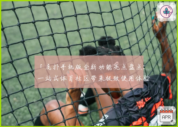 「虎扑手机版全新功能亮点盘点：一站式体育社区带来极致使用体验」