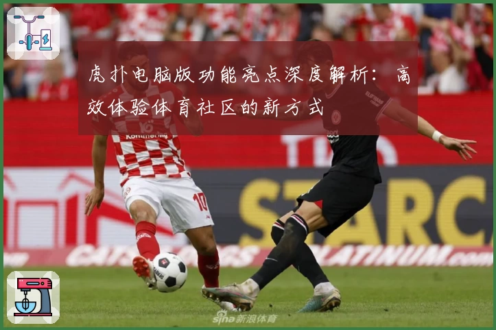 虎扑电脑版功能亮点深度解析：高效体验体育社区的新方式