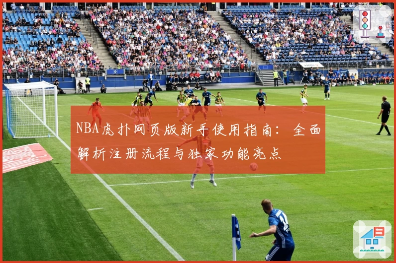 NBA虎扑网页版新手使用指南：全面解析注册流程与独家功能亮点