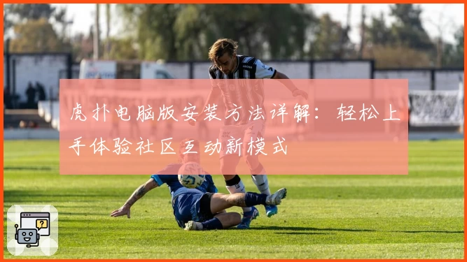 虎扑电脑版安装方法详解：轻松上手体验社区互动新模式