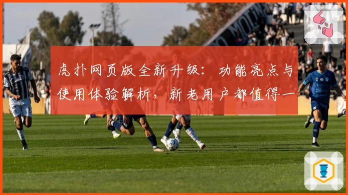 虎扑网页版全新升级：功能亮点与使用体验解析，新老用户都值得一试