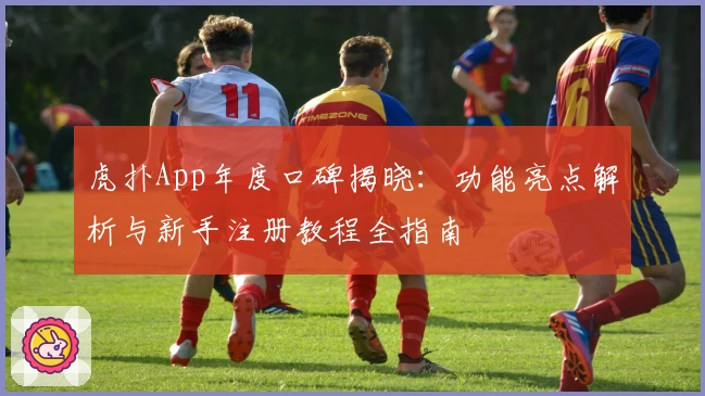 虎扑App年度口碑揭晓：功能亮点解析与新手注册教程全指南