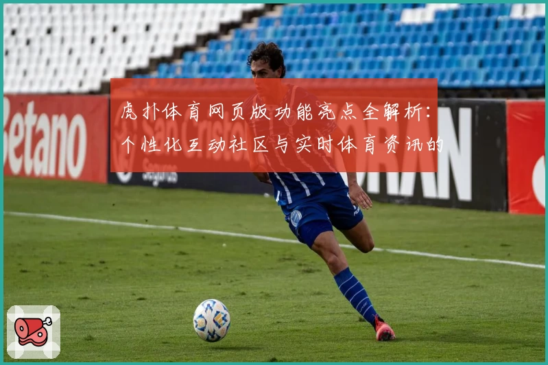 虎扑体育网页版功能亮点全解析：个性化互动社区与实时体育资讯的新体验
