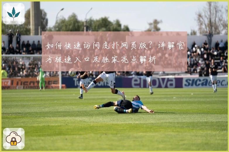 如何快速访问虎扑网页版?详解官方极速入口及独家亮点解析