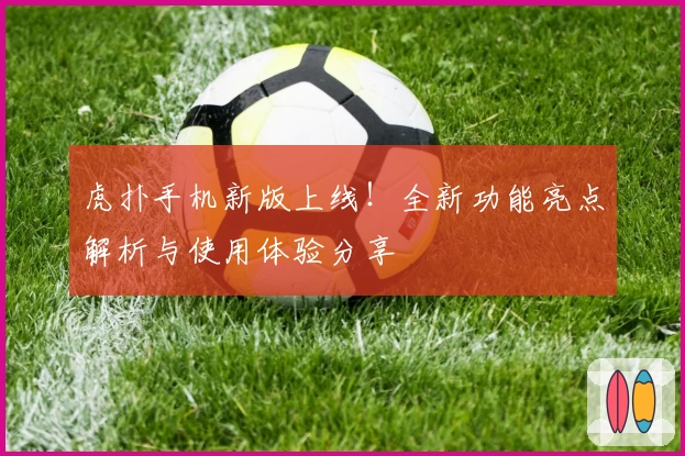 虎扑手机新版上线！全新功能亮点解析与使用体验分享