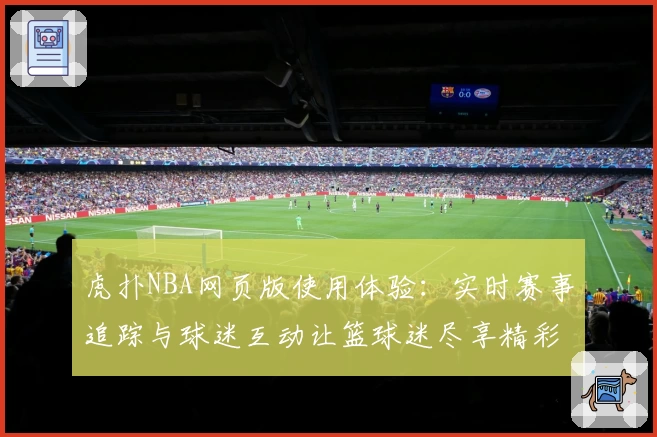 虎扑NBA网页版使用体验：实时赛事追踪与球迷互动让篮球迷尽享精彩