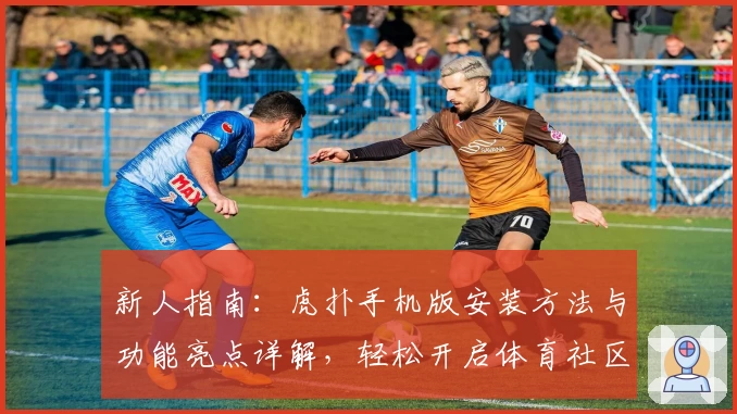 新人指南：虎扑手机版安装方法与功能亮点详解，轻松开启体育社区互动体验