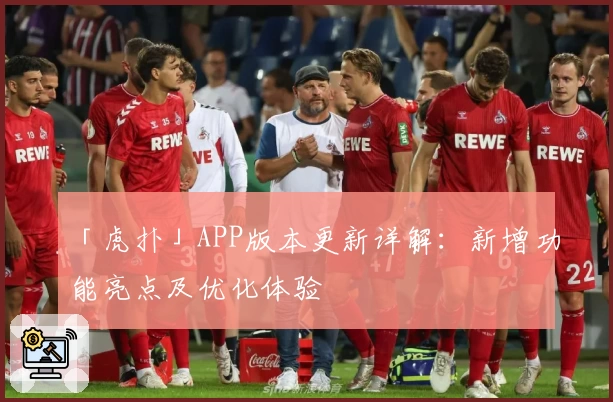 「虎扑」APP版本更新详解：新增功能亮点及优化体验